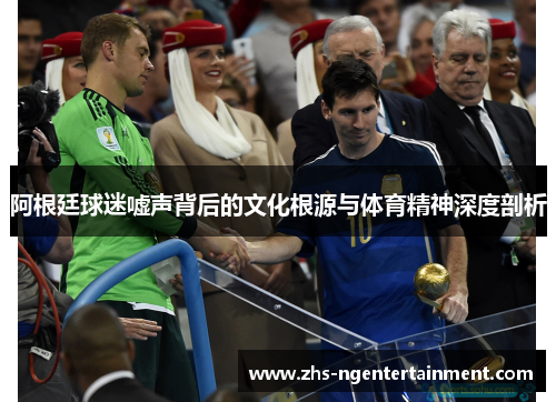 阿根廷球迷嘘声背后的文化根源与体育精神深度剖析