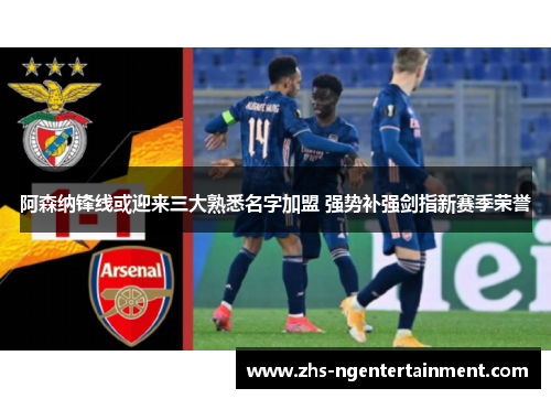 阿森纳锋线或迎来三大熟悉名字加盟 强势补强剑指新赛季荣誉