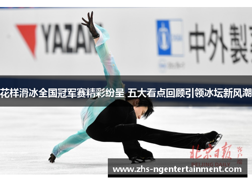 花样滑冰全国冠军赛精彩纷呈 五大看点回顾引领冰坛新风潮