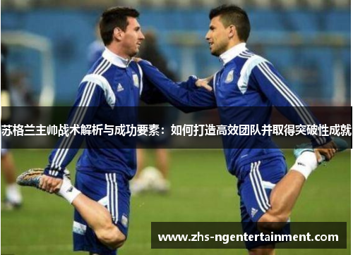 苏格兰主帅战术解析与成功要素：如何打造高效团队并取得突破性成就