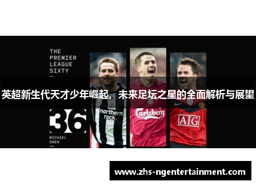 英超新生代天才少年崛起，未来足坛之星的全面解析与展望