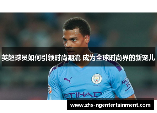 英超球员如何引领时尚潮流 成为全球时尚界的新宠儿