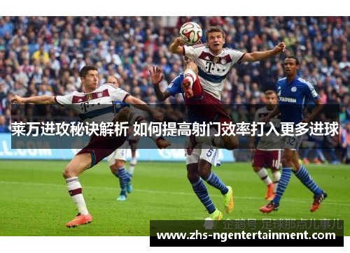 莱万进攻秘诀解析 如何提高射门效率打入更多进球