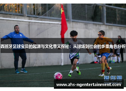 西班牙足球宝贝的起源与文化意义探秘：从球场到社会的多重角色分析