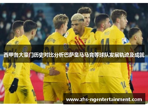 西甲各大豪门历史对比分析巴萨皇马马竞等球队发展轨迹及成就