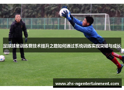 足球球星训练营技术提升之路如何通过系统训练实现突破与成长
