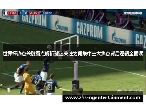 世界杯热点关键看点解析球迷关注为何集中三大焦点背后逻辑全面读