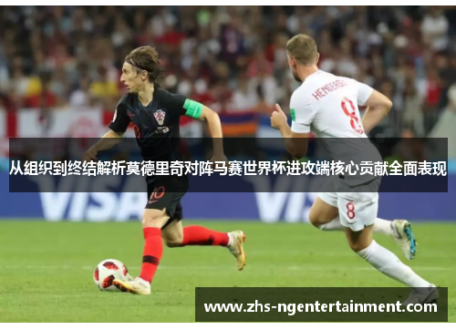 从组织到终结解析莫德里奇对阵马赛世界杯进攻端核心贡献全面表现