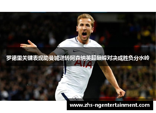 罗德里关键表现助曼城逆转阿森纳英超巅峰对决成胜负分水岭