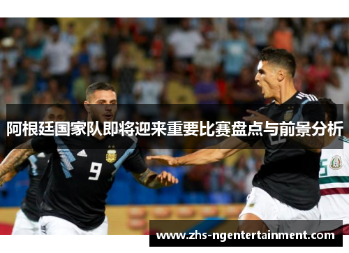 阿根廷国家队即将迎来重要比赛盘点与前景分析 阿根廷国家队即将迎来重要比赛盘点与前景分析