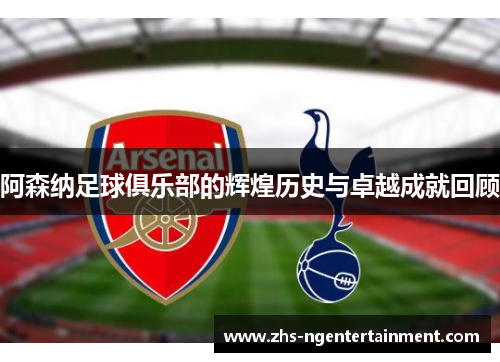 阿森纳足球俱乐部的辉煌历史与卓越成就回顾