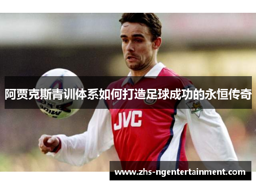 阿贾克斯青训体系如何打造足球成功的永恒传奇