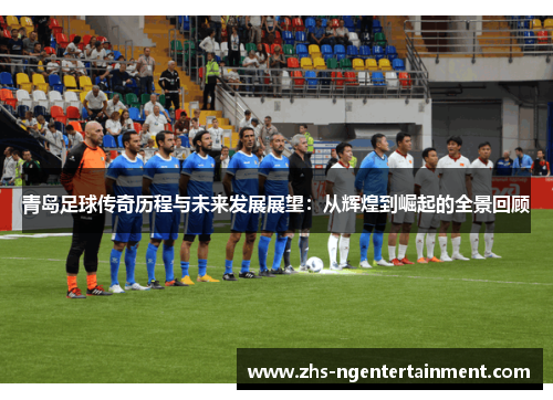 青岛足球传奇历程与未来发展展望：从辉煌到崛起的全景回顾