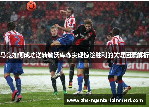 马竞如何成功逆转勒沃库森实现惊险胜利的关键因素解析 马竞如何成功逆转勒沃库森实现惊险胜利的关键因素解析