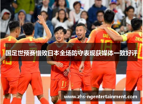 国足世预赛惜败日本全场防守表现获媒体一致好评