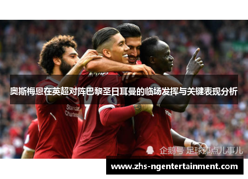 奥斯梅恩在英超对阵巴黎圣日耳曼的临场发挥与关键表现分析