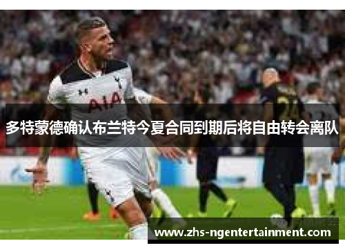 多特蒙德确认布兰特今夏合同到期后将自由转会离队