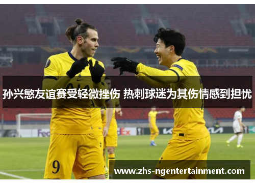 孙兴慜友谊赛受轻微挫伤 热刺球迷为其伤情感到担忧